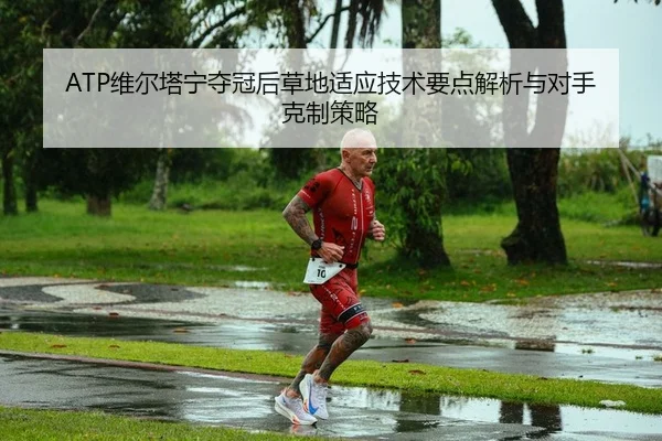 ATP维尔塔宁夺冠后草地适应技术要点解析与对手克制策略